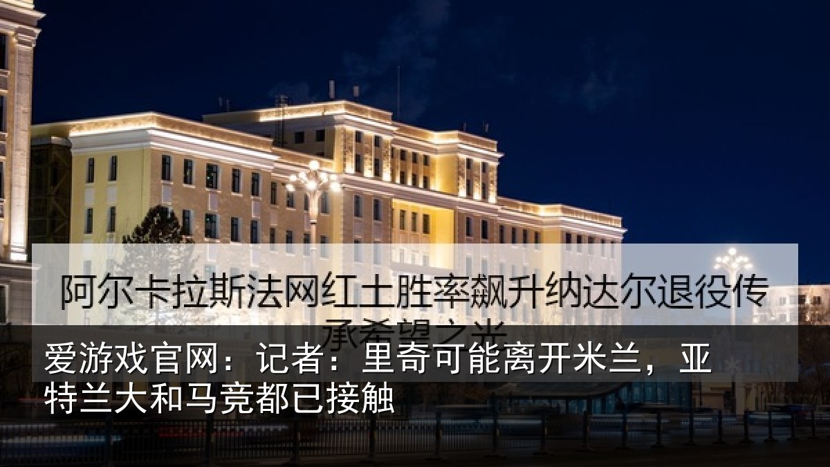 爱游戏官网:记者:里奇相关情况竞都已接触