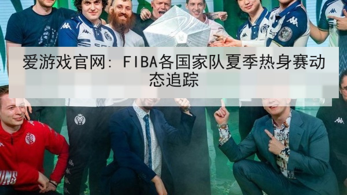 爱游戏官网: FIBA各国家队夏季热身赛动态追踪