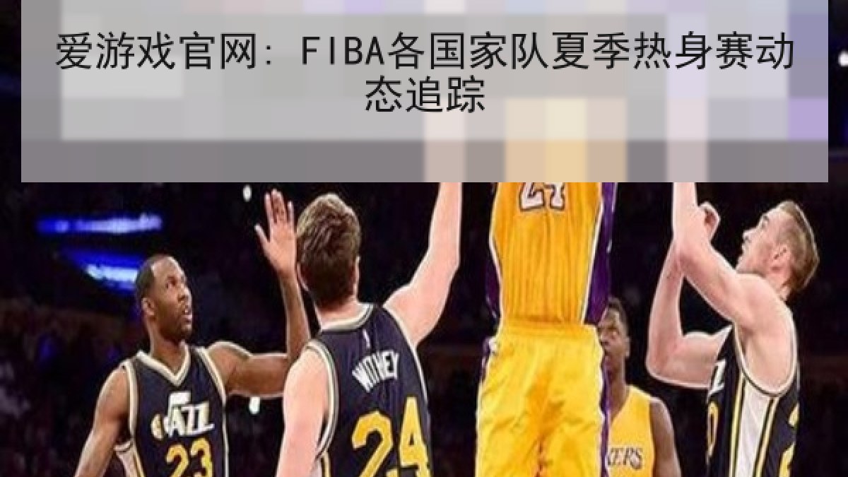 爱游戏官网: FIBA各国家队夏季热身赛动态追踪