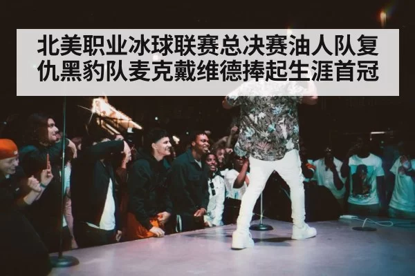 北美职业冰球联赛总决赛油人队复仇黑豹队麦克戴维德捧起生涯首冠