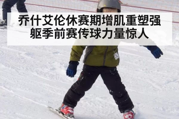 乔什艾伦休赛期增肌重塑强躯季前赛传球力量惊人