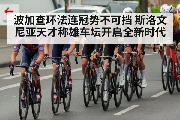 波加查环法连冠势不可挡 斯洛文尼亚天才称雄车坛开启全新时代