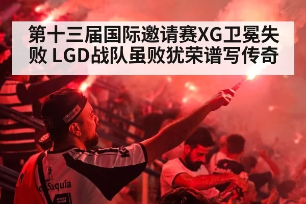 第十三届国际邀请赛XG卫冕失败 LGD战队虽败犹荣谱写传奇