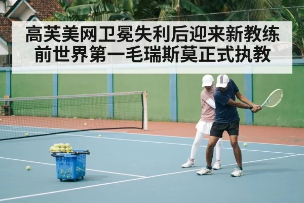 高芙美网卫冕失利后迎来新教练 前世界第一毛瑞斯莫正式执教